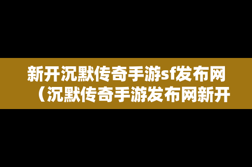 新开沉默传奇手游sf发布网（沉默传奇手游发布网新开服）