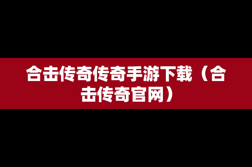 合击传奇传奇手游下载（合击传奇官网）