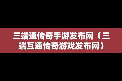 三端通传奇手游发布网（三端互通传奇游戏发布网）