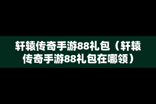 轩辕传奇手游88礼包（轩辕传奇手游88礼包在哪领）