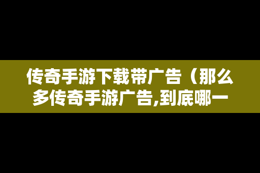 传奇手游下载带广告（那么多传奇手游广告,到底哪一个是真的）