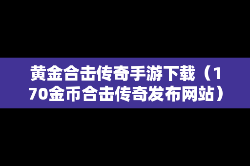 黄金合击传奇手游下载（170金币合击传奇发布网站）