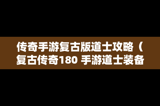 传奇手游复古版道士攻略（复古传奇180 手游道士装备都是去哪里打?）