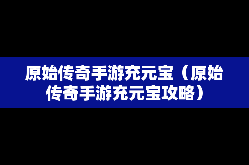 原始传奇手游充元宝（原始传奇手游充元宝攻略）